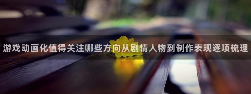 YY漫画章节目录:游戏动画化值得关注哪些方向从剧情人物到制作表现逐项梳理配图