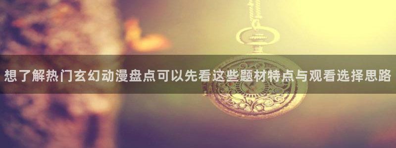 YY漫画推荐:想了解热门玄幻动漫盘点可以先看这些题材特点与观看选择思路配图