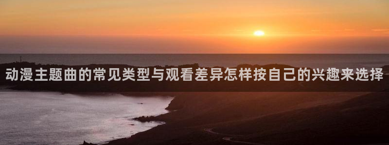 YY漫画大全在线阅读:动漫主题曲的常见类型与观看差异怎样按自己的兴趣来选择配图