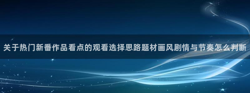 2026YY漫画官网:关于热门新番作品看点的观看选择思路题材画风剧情与节奏怎么判断配图