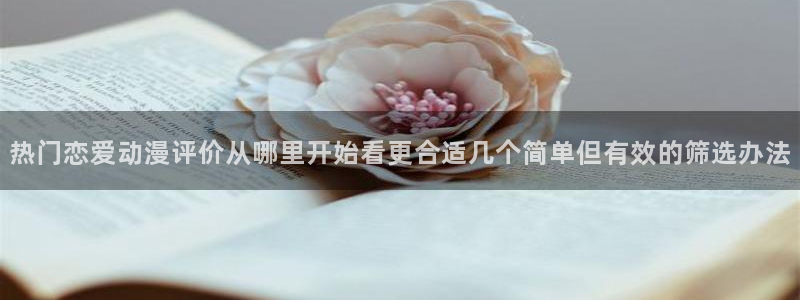 YY漫画每日排行:热门恋爱动漫评价从哪里开始看更合适几个简单但有效的筛选办法配图