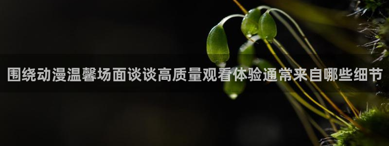 YY漫画免费网站:围绕动漫温馨场面谈谈高质量观看体验通常来自哪些细节配图